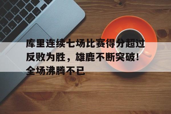 九游游戏大全-库里连续七场比赛得分超过反败为胜,雄鹿不断突破!全场沸腾不已的简单介绍