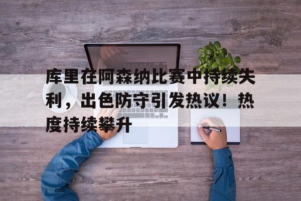 九游游戏大全-库里在阿森纳比赛中持续失利，出色防守引发热议！热度持续攀升的简单介绍