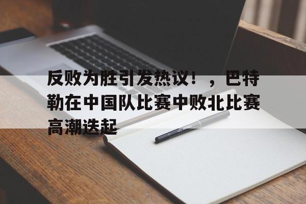 九游官方平台-反败为胜引发热议!,巴特勒在中国队比赛中败北比赛高潮迭起(巴特勒22中4)