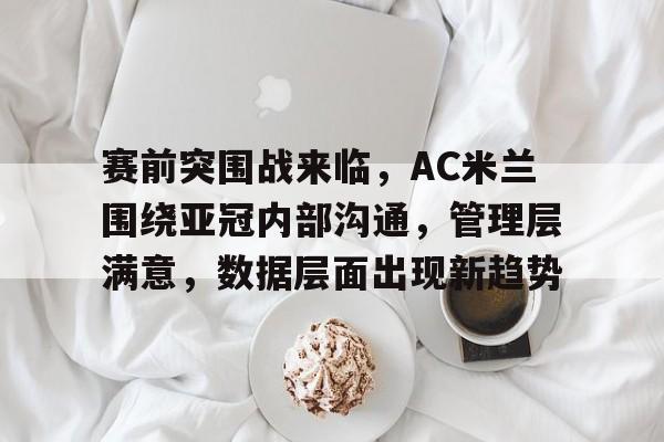九游app官网版-赛前突围战来临,AC米兰围绕亚冠内部沟通,管理层满意,数据层面出现新趋势的简单介绍