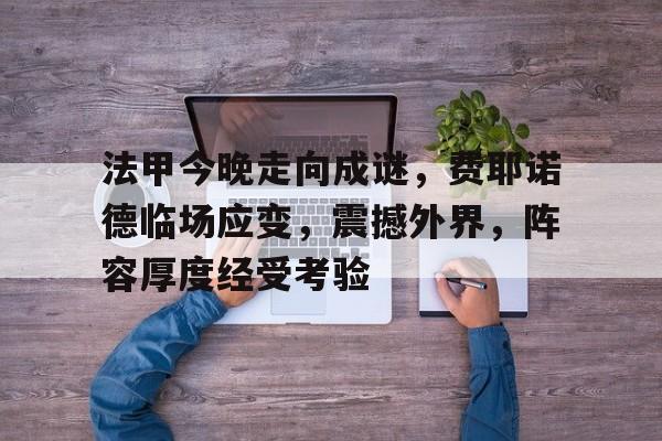 九游app官网版-关于法甲今晚走向成谜，费耶诺德临场应变，震撼外界，阵容厚度经受考验的信息